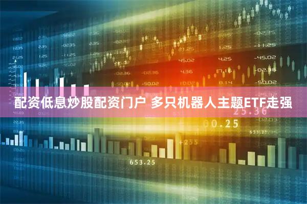 配资低息炒股配资门户 多只机器人主题ETF走强