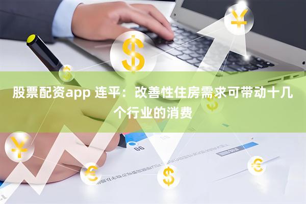 股票配资app 连平：改善性住房需求可带动十几个行业的消费