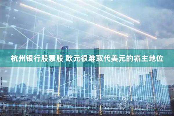 杭州银行股票股 欧元很难取代美元的霸主地位