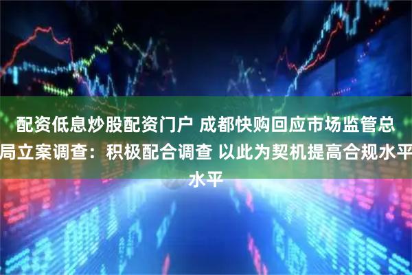 配资低息炒股配资门户 成都快购回应市场监管总局立案调查：积极配合调查 以此为契机提高合规水平