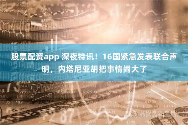 股票配资app 深夜特讯！16国紧急发表联合声明，内塔尼亚胡把事情闹大了
