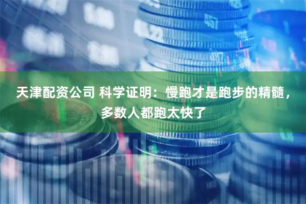 天津配资公司 科学证明：慢跑才是跑步的精髓，多数人都跑太快了